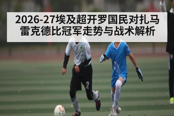 2026-27埃及超开罗国民对扎马雷克德比冠军走势与战术解析